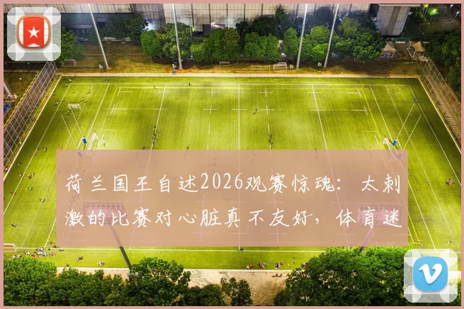 荷兰国王自述2026观赛惊魂：太刺激的比赛对心脏真不友好，体育迷该如何保护自己？