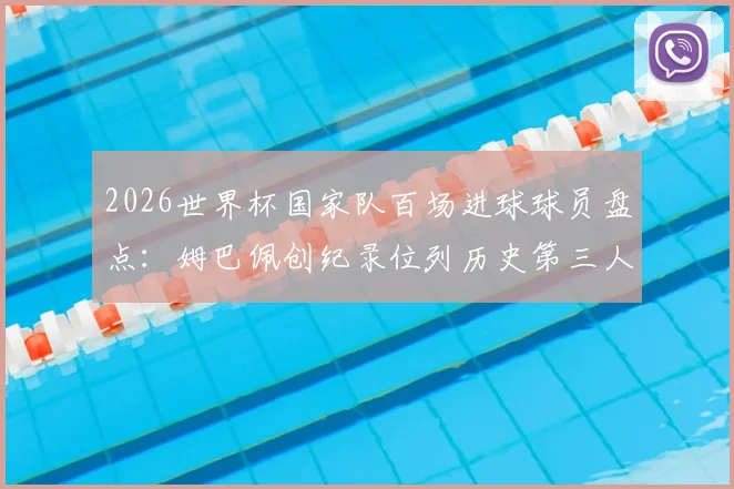 2026世界杯国家队百场进球球员盘点：姆巴佩创纪录位列历史第三人，附足坛百场俱乐部巨星数据解析