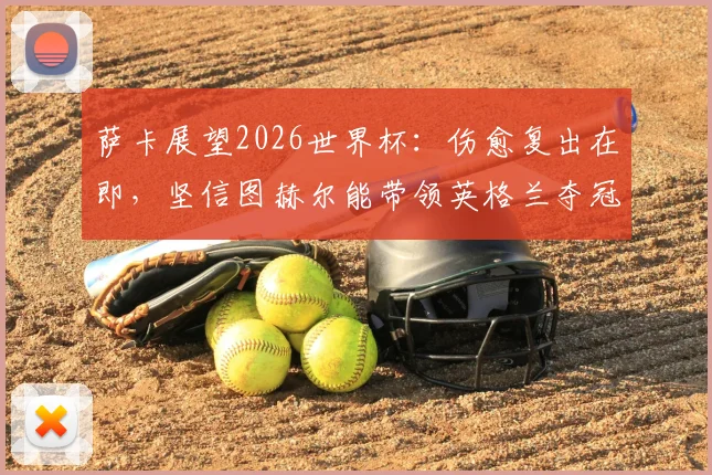 萨卡展望2026世界杯：伤愈复出在即，坚信图赫尔能带领英格兰夺冠，阿森纳边锋全力出战