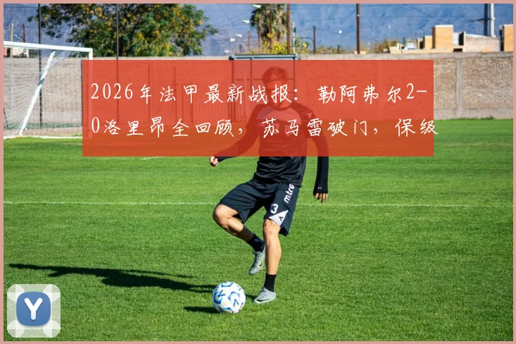 2026年法甲最新战报：勒阿弗尔2-0洛里昂全回顾，苏马雷破门，保级形势分析