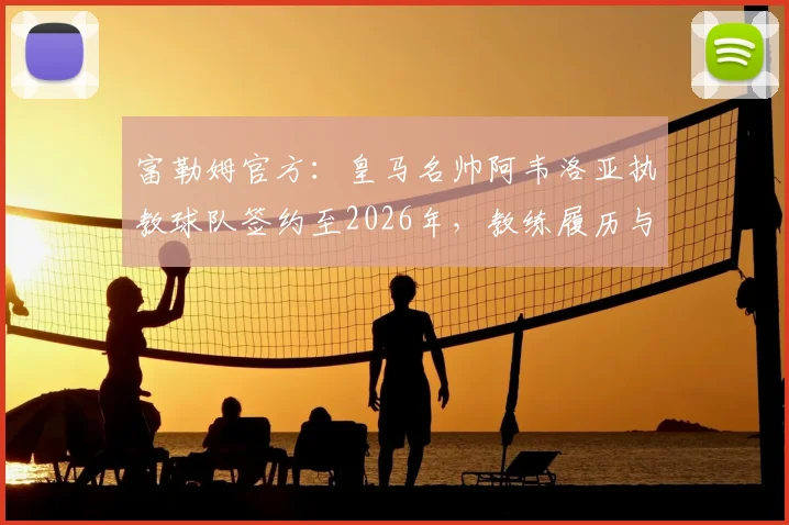 富勒姆官方：皇马名帅阿韦洛亚执教球队签约至2026年，教练履历与战术风格分析