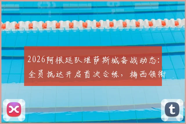 2026阿根廷队堪萨斯城备战动态：全员抵达开启首次合练，梅西领衔冠军团队最新行程解析