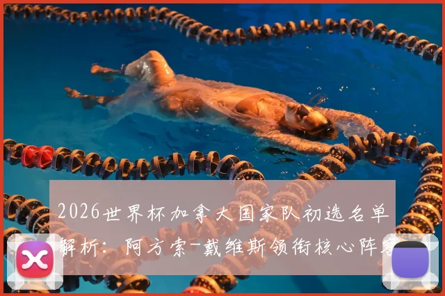 2026世界杯加拿大国家队初选名单解析：阿方索-戴维斯领衔核心阵容，乔纳森-戴维与布坎南等关键球员悉数入选