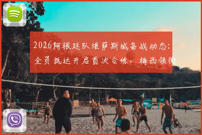 2026阿根廷队堪萨斯城备战动态:全员抵达开启首次合练,梅西领衔冠军团队最新行程解析
