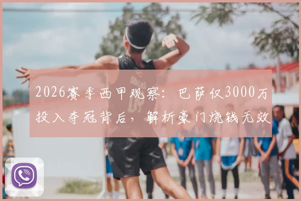 2026赛季西甲观察：巴萨仅3000万投入夺冠背后，解析豪门烧钱无效的深层原因