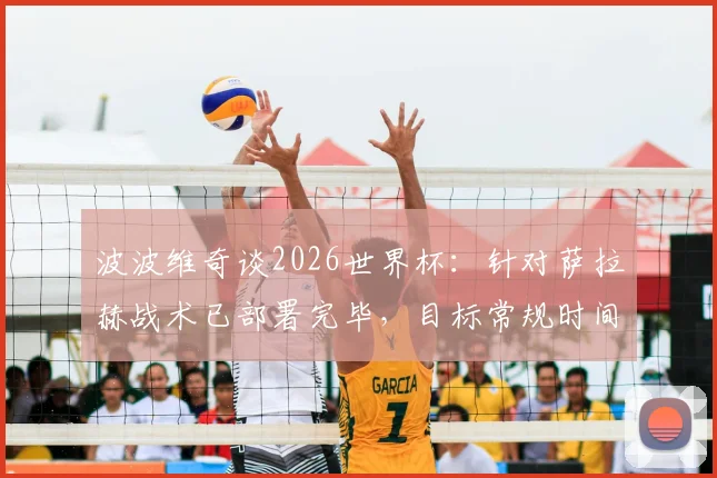 波波维奇谈2026世界杯：针对萨拉赫战术已部署完毕，目标常规时间锁定胜局