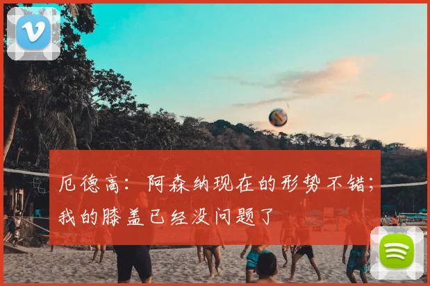 厄德高：阿森纳现在的形势不错；我的膝盖已经没问题了