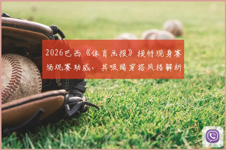 2026巴西《体育画报》模特现身赛场观赛助威，其吸睛穿搭风格解析与网友热议全览