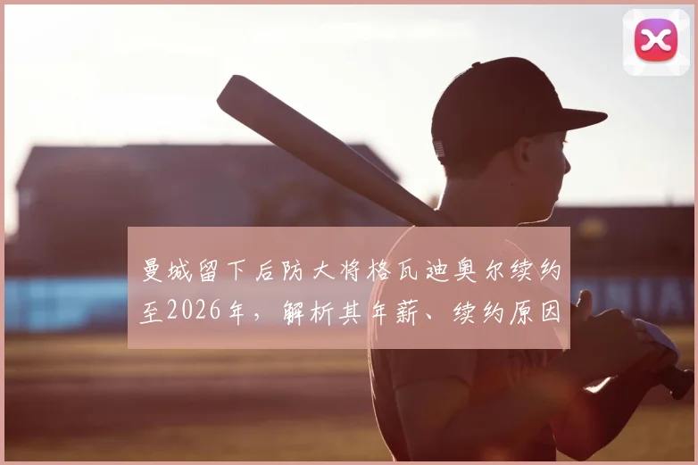 曼城留下后防大将格瓦迪奥尔续约至2026年，解析其年薪、续约原因及对球队后防未来影响