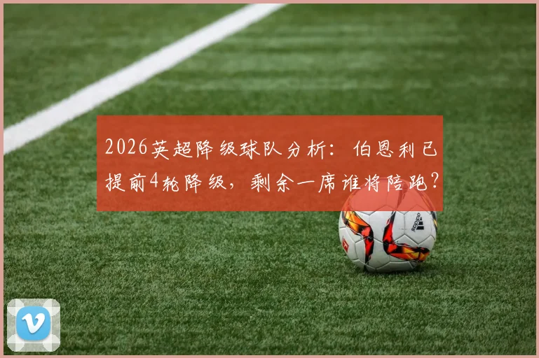 2026英超降级球队分析：伯恩利已提前4轮降级，剩余一席谁将陪跑？附最新降级形势解读