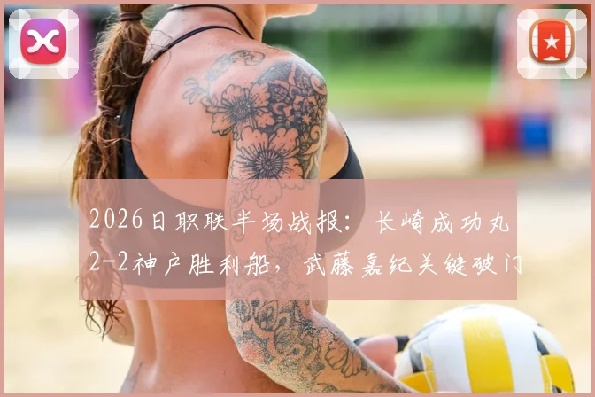 2026日职联半场战报：长崎成功丸2-2神户胜利船，武藤嘉纪关键破门详情回顾