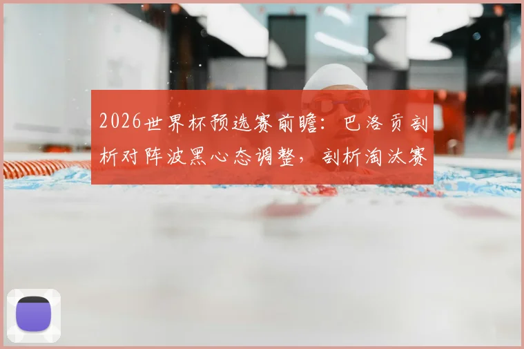 2026世界杯预选赛前瞻：巴洛贡剖析对阵波黑心态调整，剖析淘汰赛制艰难要素