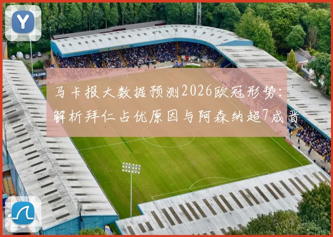 马卡报大数据预测2026欧冠形势：解析拜仁占优原因与阿森纳超7成晋级率依据，附历史交锋深度对比