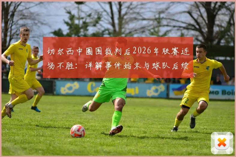 切尔西中圈围裁判后2026年联赛连场不胜：详解事件始末与球队后续走势