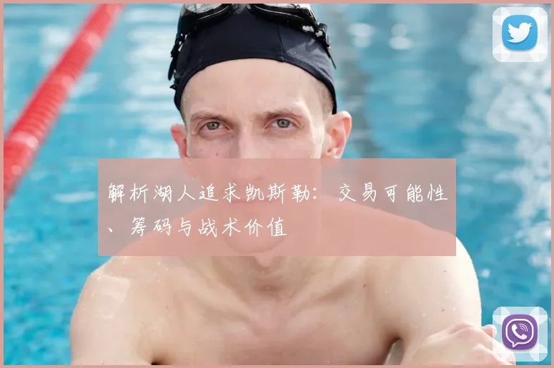 解析湖人追求凯斯勒：交易可能性、筹码与战术价值