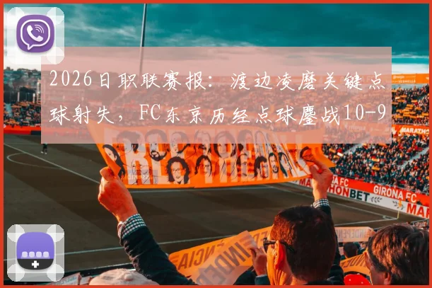 2026日职联赛报：渡边凌磨关键点球射失，FC东京历经点球鏖战10-9险胜浦和红钻全纪录