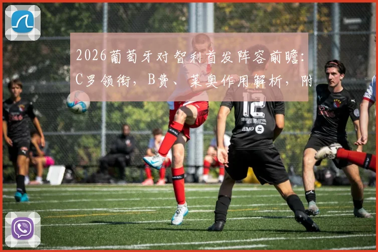2026葡萄牙对智利首发阵容前瞻：C罗领衔，B费、莱奥作用解析，附历史交锋深度回顾