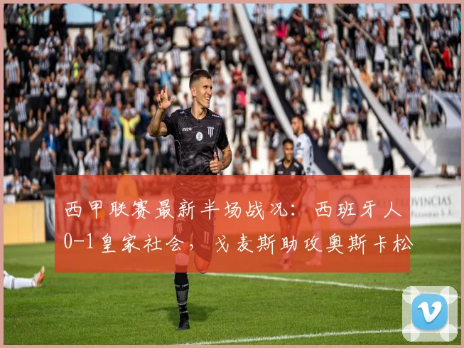 西甲联赛最新半场战况：西班牙人0-1皇家社会，戈麦斯助攻奥斯卡松破门，2026赛季关键战回顾