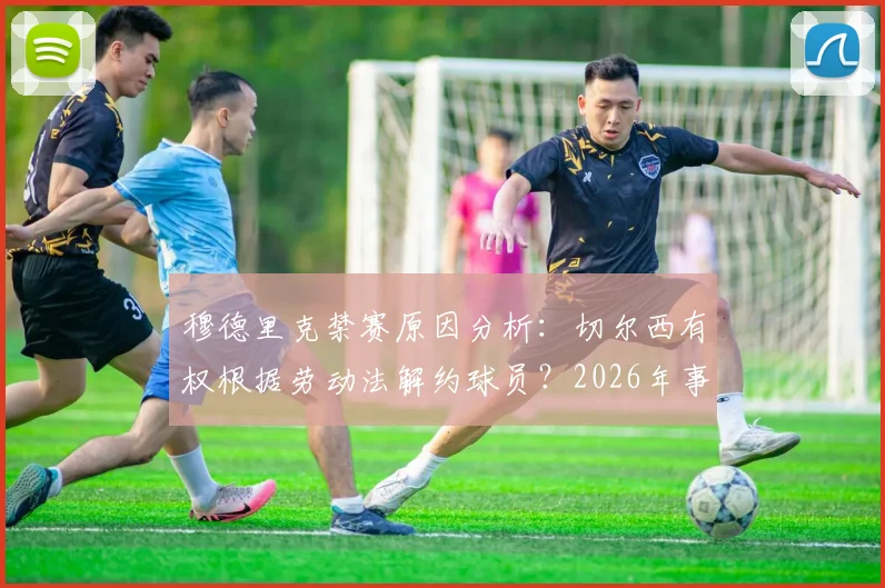 穆德里克禁赛原因分析：切尔西有权根据劳动法解约球员？2026年事件深度解读