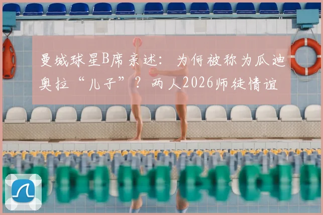曼城球星B席亲述：为何被称为瓜迪奥拉“儿子”？两人2026师徒情谊深度解析